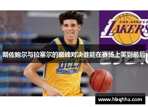 朗佐鲍尔与拉塞尔的巅峰对决谁能在赛场上笑到最后 朗佐鲍尔与拉塞尔的巅峰对决谁能在赛场上笑到最后