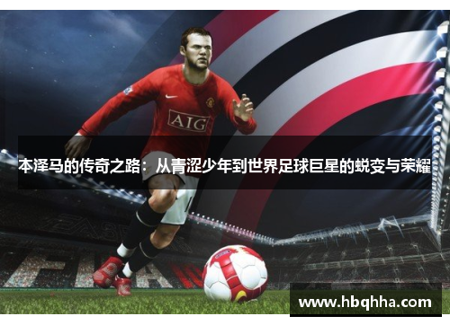 本泽马的传奇之路:从青涩少年到世界足球巨星的蜕变与荣耀