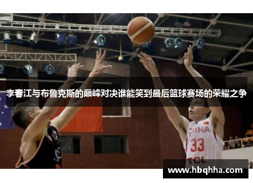 李春江与布鲁克斯的巅峰对决谁能笑到最后篮球赛场的荣耀之争