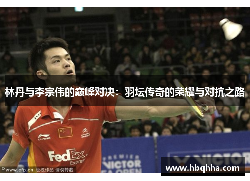 林丹与李宗伟的巅峰对决:羽坛传奇的荣耀与对抗之路